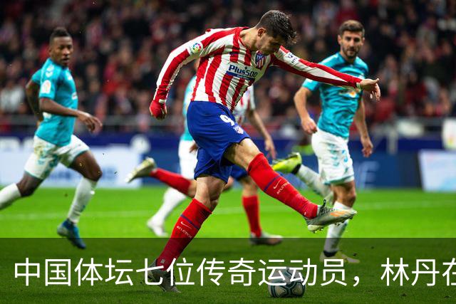 中国体坛七位传奇运动员，林丹在列，苏炳添位居第六，首位无可置疑