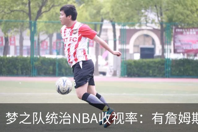 梦之队统治NBA收视率：有詹姆斯和库里，谁还会质疑